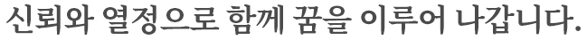 신뢰와 열정으로 함께 꿈을 이루어 나갑니다.