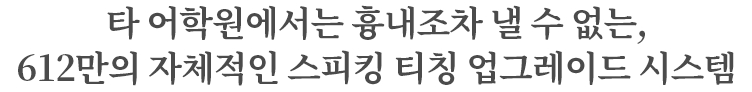 타 어학원에서는 흉내조차 낼 수 없는, 612만의 자체적인 스피킹 티칭 업그레이드 시스템